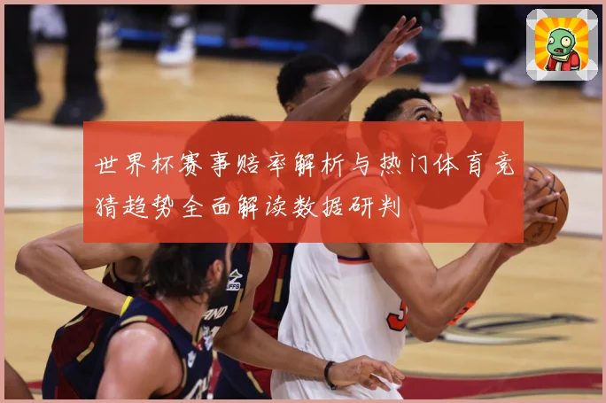 世界杯赛事赔率解析与热门体育竞猜趋势全面解读数据研判