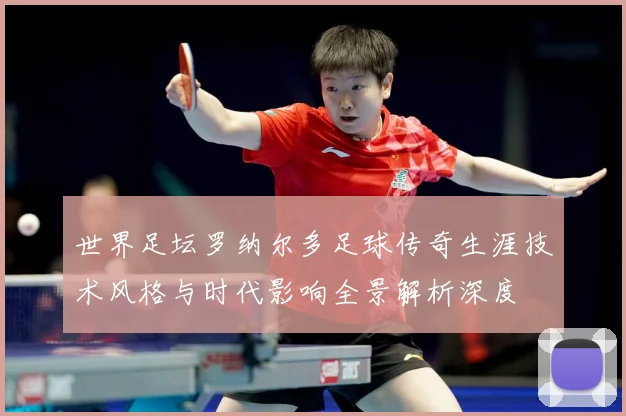 世界足坛罗纳尔多足球传奇生涯技术风格与时代影响全景解析深度