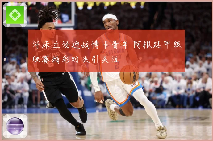 河床主场迎战博卡青年 阿根廷甲级联赛精彩对决引关注