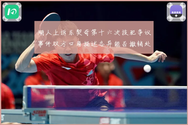 湖人上诉东契奇第十六次技犯争议事件双方口角描述各异能否撤销处赛场复盘