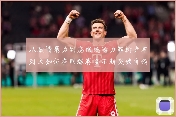 从激情暴力到底线统治力解析卢布列夫如何在网球赛场不断突破自我极限之路解析