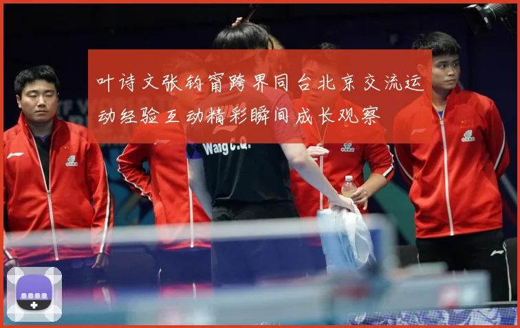 叶诗文张钧甯跨界同台北京交流运动经验互动精彩瞬间成长观察