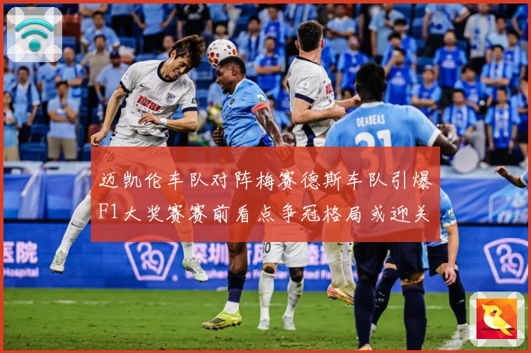迈凯伦车队对阵梅赛德斯车队引爆F1大奖赛赛前看点争冠格局或迎关键一战