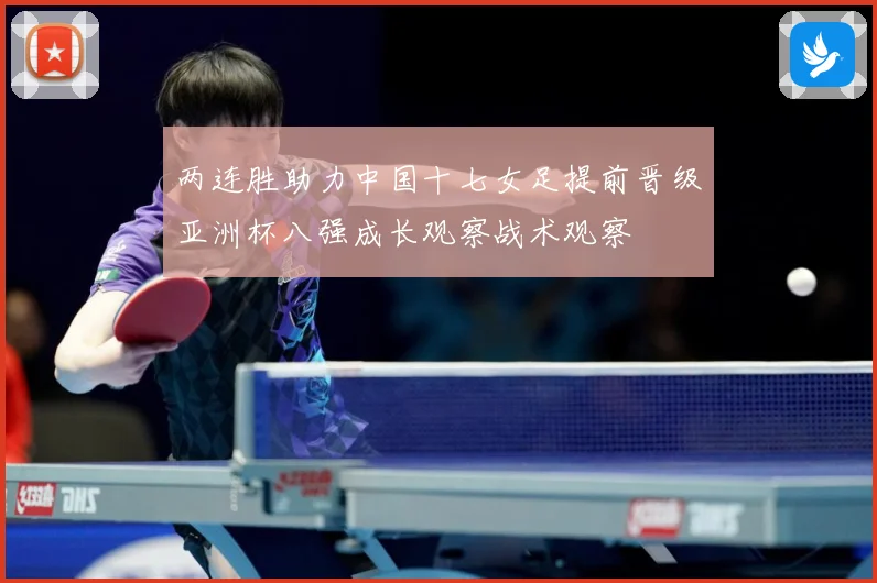 两连胜助力中国十七女足提前晋级亚洲杯八强成长观察战术观察