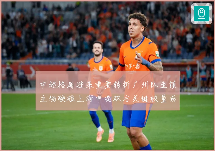 中超格局迎来重要转折广州队坐镇主场硬碰上海申花双方关键较量或决定赛季走势