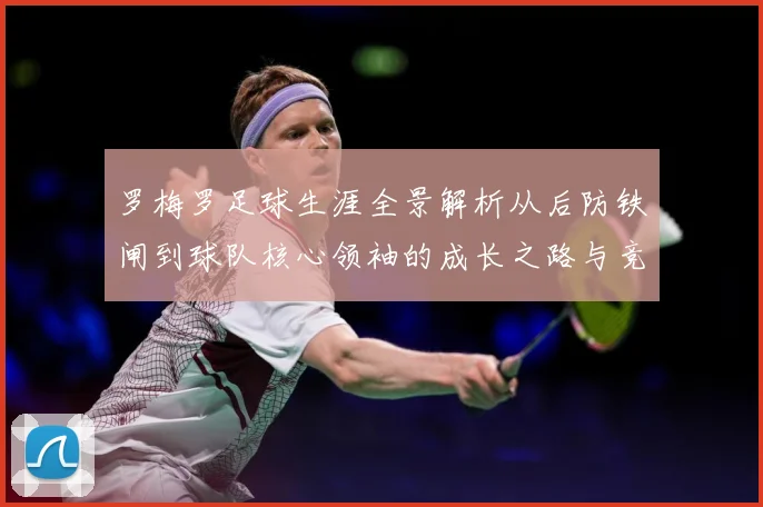 罗梅罗足球生涯全景解析从后防铁闸到球队核心领袖的成长之路与竞技价值探究
