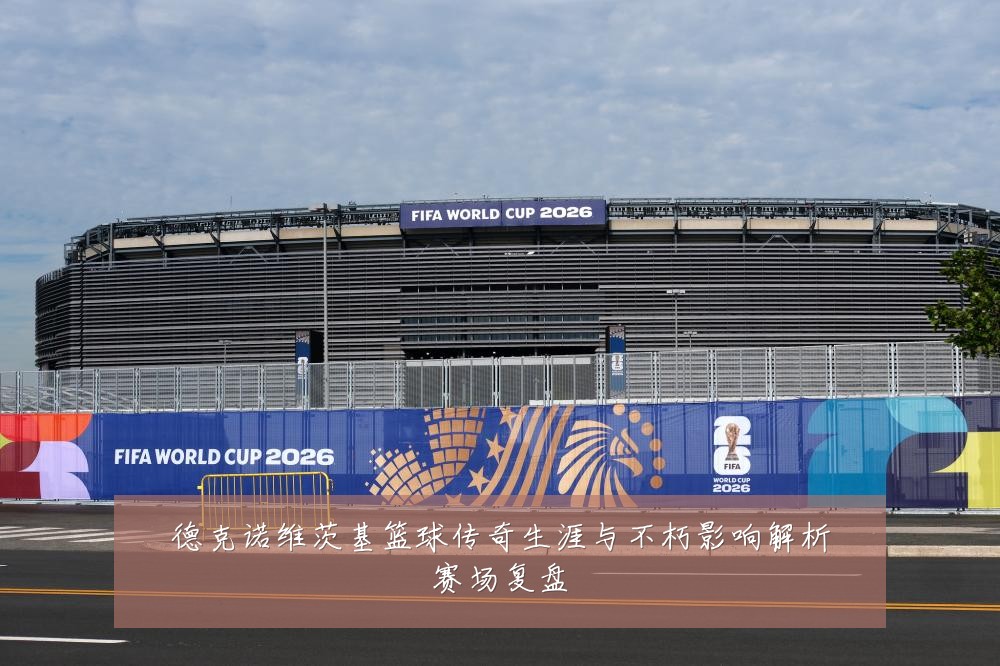 德克诺维茨基篮球传奇生涯与不朽影响解析赛场复盘