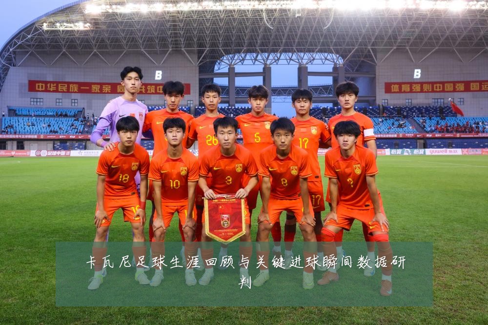 卡瓦尼足球生涯回顾与关键进球瞬间数据研判