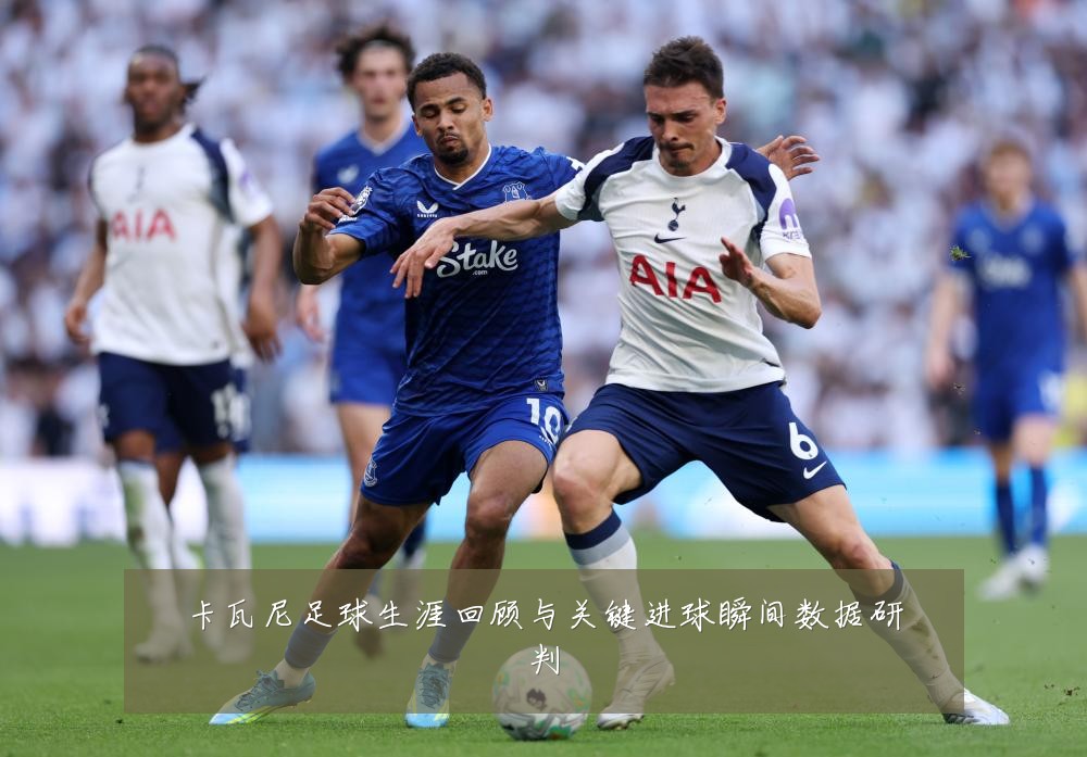 卡瓦尼足球生涯回顾与关键进球瞬间数据研判