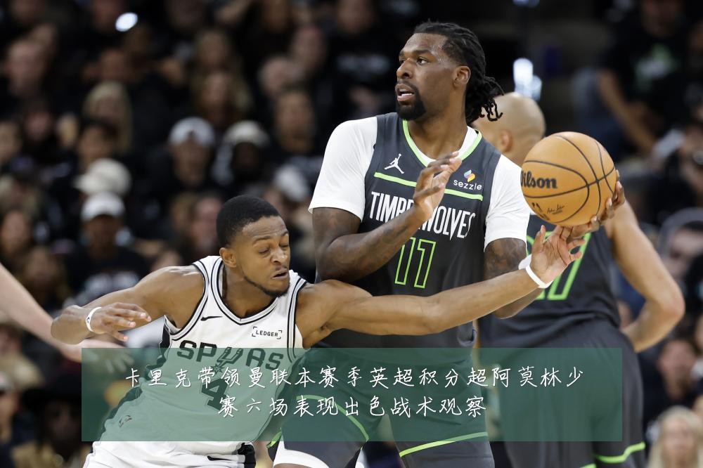 卡里克带领曼联本赛季英超积分超阿莫林少赛六场表现出色战术观察