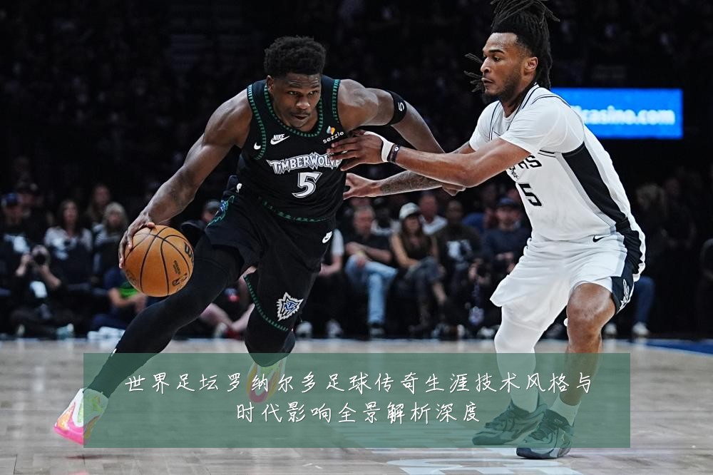 世界足坛罗纳尔多足球传奇生涯技术风格与时代影响全景解析深度